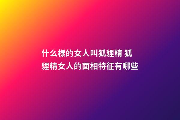 什么樣的女人叫狐貍精 狐貍精女人的面相特征有哪些